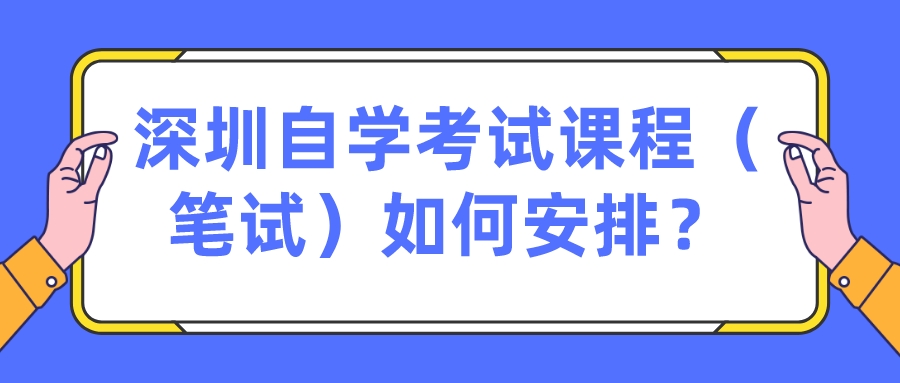 深圳自学考试课程（笔试）如何安排？