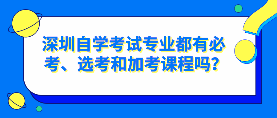 深圳自学考试专业都有必考、选考和加考课程吗？