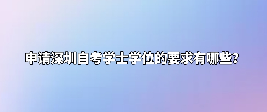 申请深圳自考学士学位的要求有哪些？