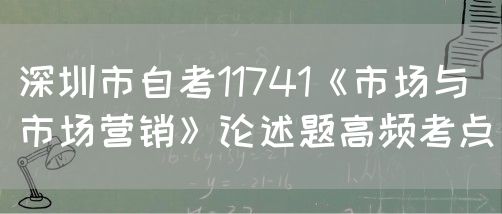 深圳市自考11741《市场与市场营销》论述题高频考点(图1) 深圳市自考11741《市场与市场营销》论述题高频考点(图1)