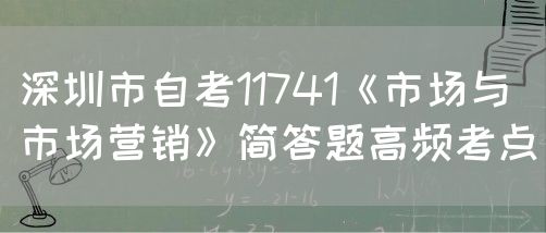 深圳市自考11741《市场与市场营销》简答题高频考点(图1) 深圳市自考11741《市场与市场营销》简答题高频考点(图1)