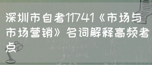 深圳市自考11741《市场与市场营销》名词解释高频考点(图1) 深圳市自考11741《市场与市场营销》名词解释高频考点(图1)